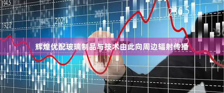 辉煌优配玻璃制品与技术由此向周边辐射传播