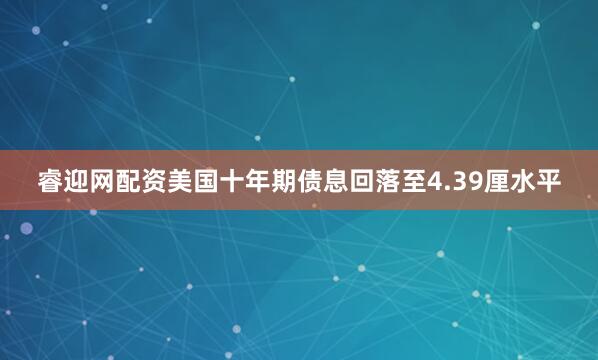 睿迎网配资美国十年期债息回落至4.39厘水平