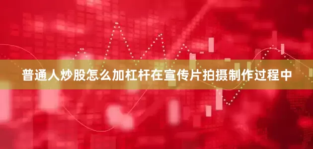 普通人炒股怎么加杠杆在宣传片拍摄制作过程中