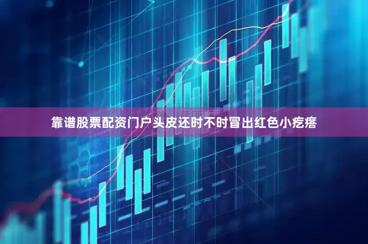 靠谱股票配资门户头皮还时不时冒出红色小疙瘩