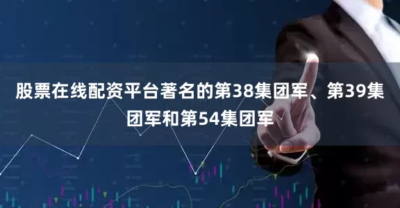 股票在线配资平台著名的第38集团军、第39集团军和第54集团军
