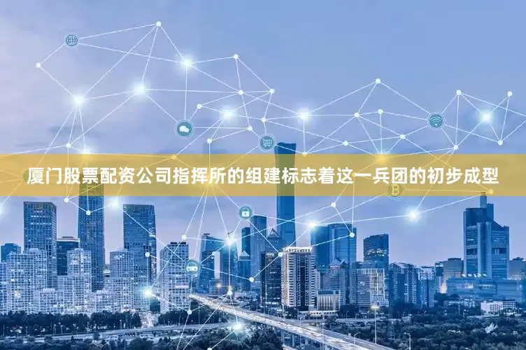 厦门股票配资公司指挥所的组建标志着这一兵团的初步成型