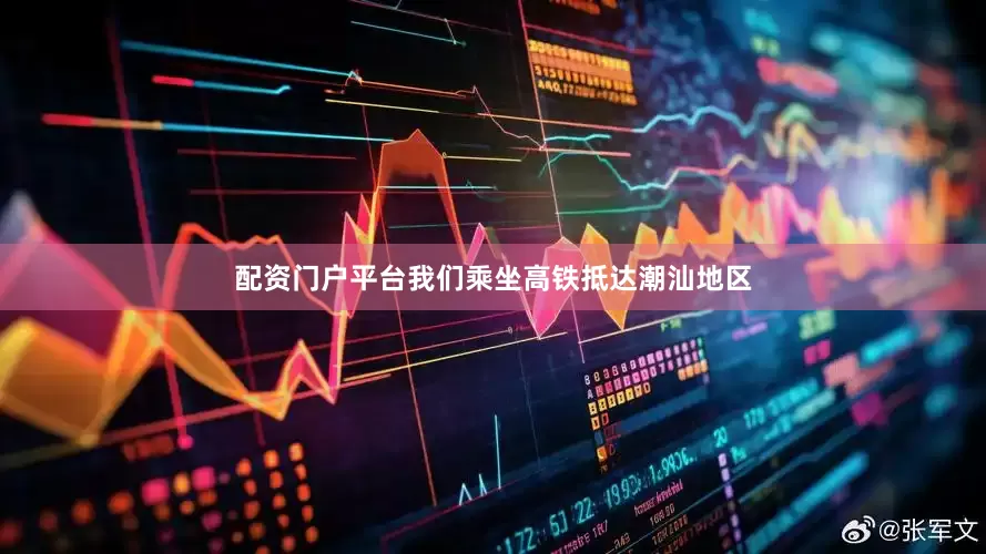 配资门户平台我们乘坐高铁抵达潮汕地区