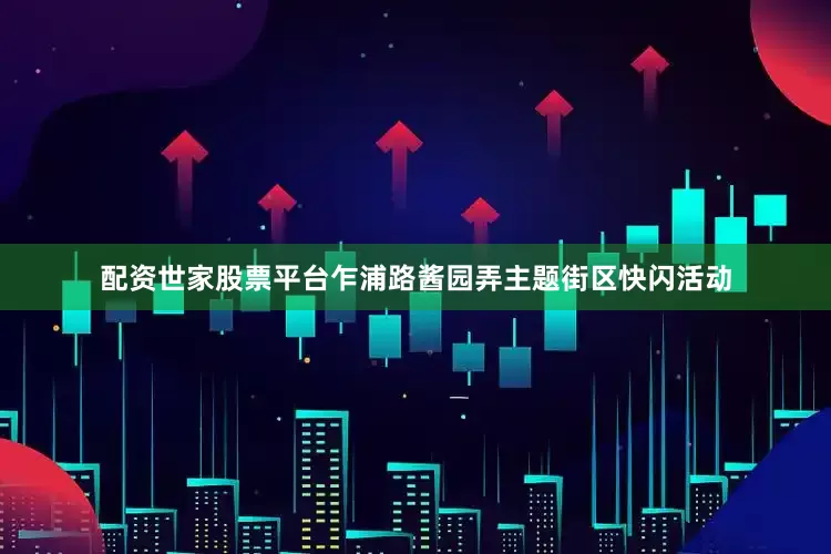 配资世家股票平台乍浦路酱园弄主题街区快闪活动