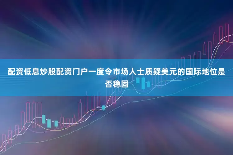 配资低息炒股配资门户一度令市场人士质疑美元的国际地位是否稳固