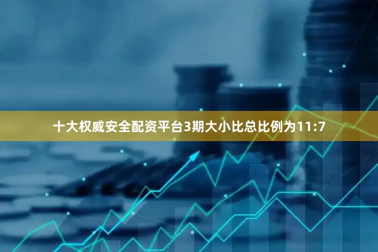 十大权威安全配资平台3期大小比总比例为11:7