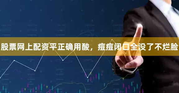 股票网上配资平正确用酸，痘痘闭口全没了不烂脸