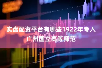 实盘配资平台有哪些1922年考入广州国立高等师范