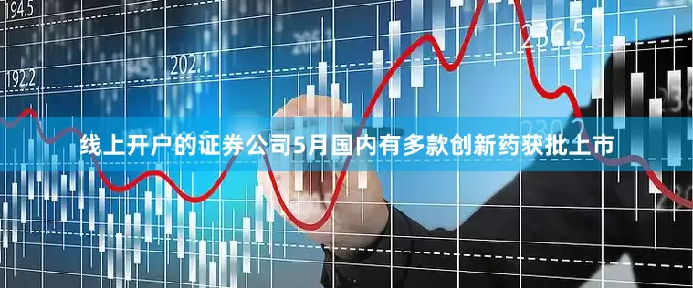 线上开户的证券公司5月国内有多款创新药获批上市