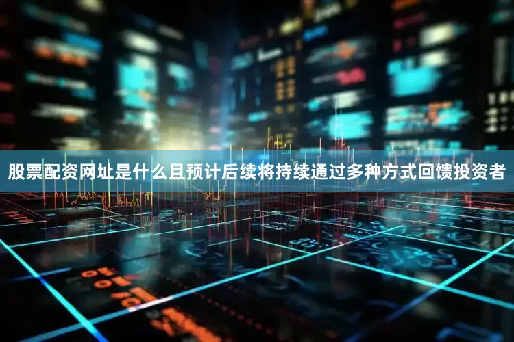股票配资网址是什么且预计后续将持续通过多种方式回馈投资者