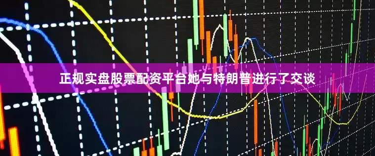 正规实盘股票配资平台她与特朗普进行了交谈