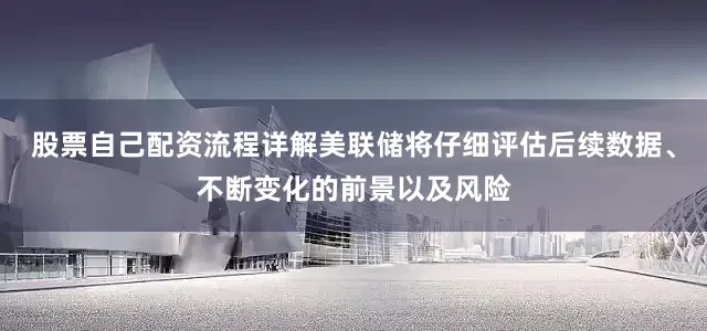 股票自己配资流程详解美联储将仔细评估后续数据、不断变化的前景以及风险