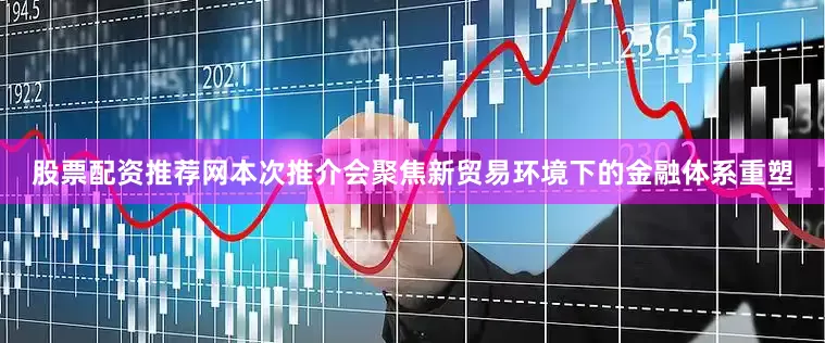 股票配资推荐网本次推介会聚焦新贸易环境下的金融体系重塑