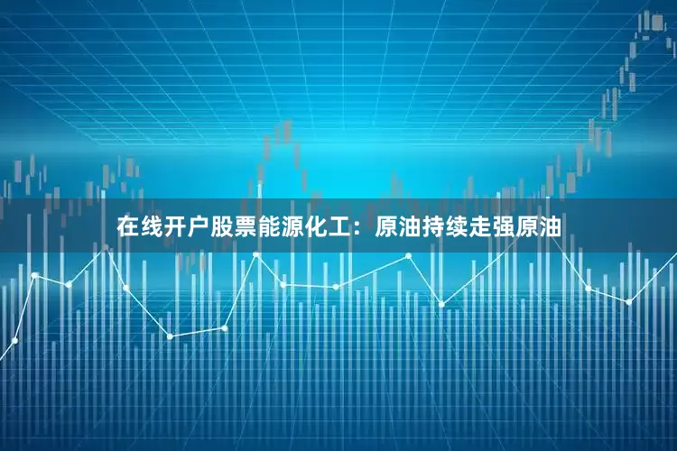 在线开户股票能源化工：原油持续走强原油