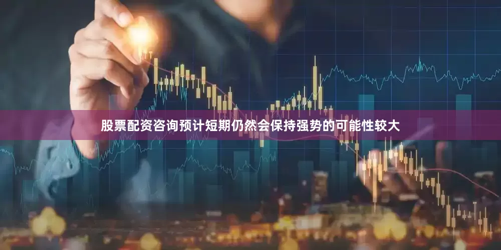 股票配资咨询预计短期仍然会保持强势的可能性较大
