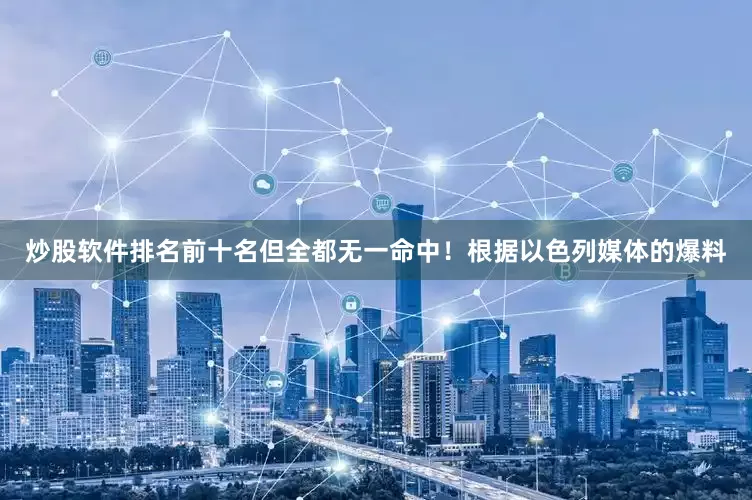 炒股软件排名前十名但全都无一命中！根据以色列媒体的爆料