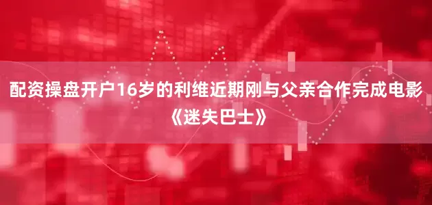 配资操盘开户16岁的利维近期刚与父亲合作完成电影《迷失巴士》