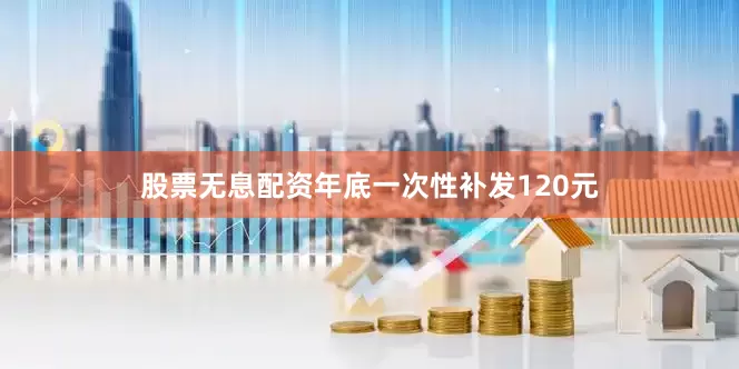 股票无息配资年底一次性补发120元