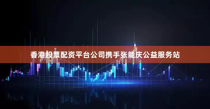 香港股票配资平台公司携手张能庆公益服务站