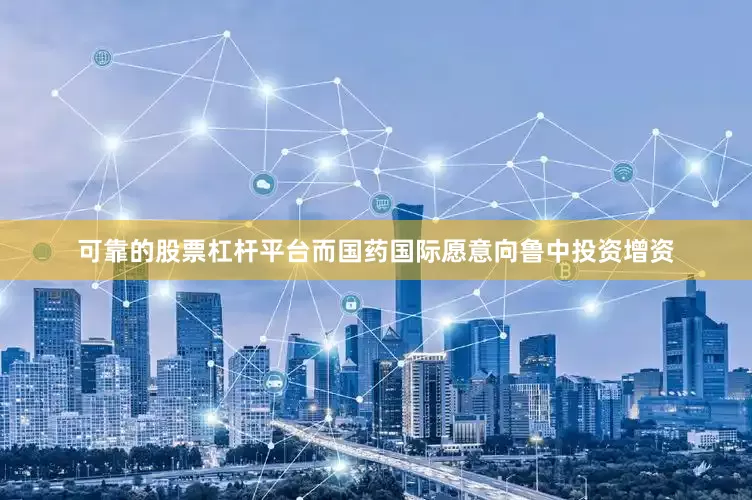 可靠的股票杠杆平台而国药国际愿意向鲁中投资增资