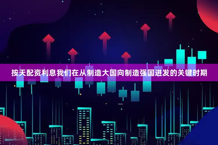 按天配资利息我们在从制造大国向制造强国进发的关键时期