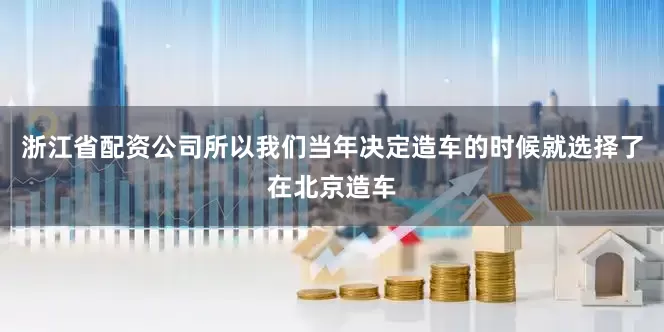 浙江省配资公司所以我们当年决定造车的时候就选择了在北京造车