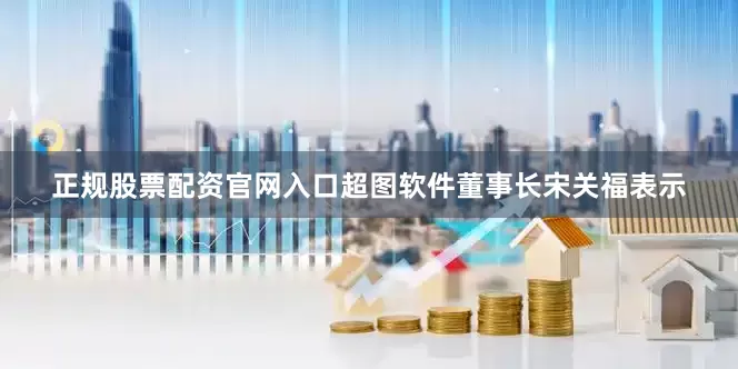 正规股票配资官网入口　　超图软件董事长宋关福表示