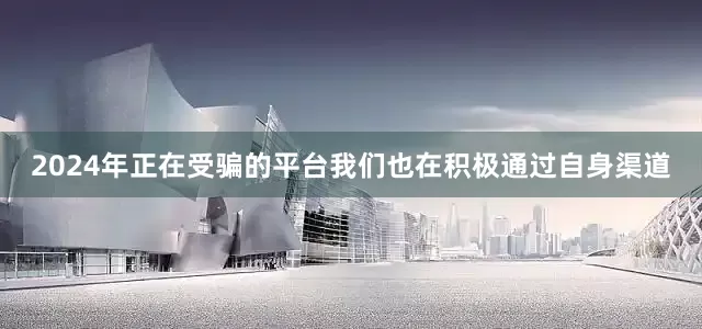 2024年正在受骗的平台我们也在积极通过自身渠道