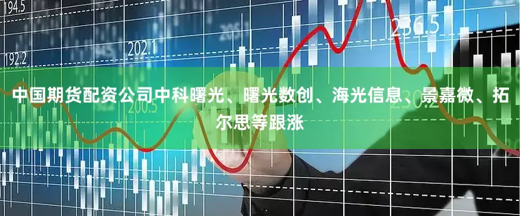 中国期货配资公司中科曙光、曙光数创、海光信息、景嘉微、拓尔思等跟涨