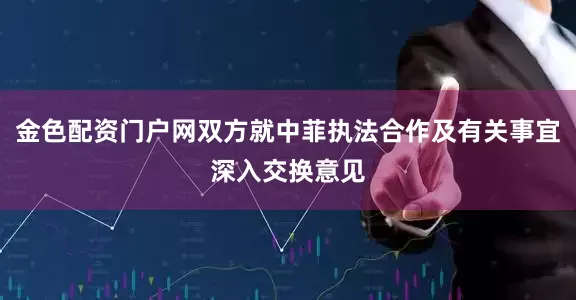 金色配资门户网双方就中菲执法合作及有关事宜深入交换意见