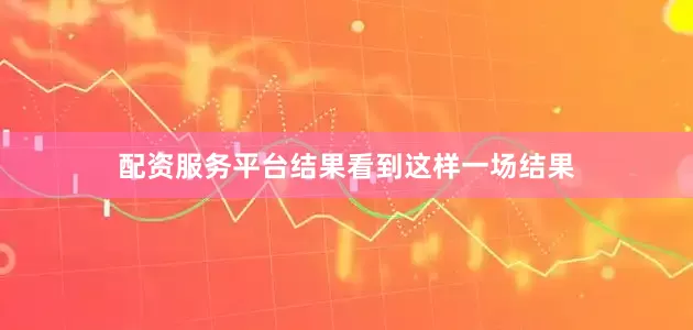 配资服务平台结果看到这样一场结果