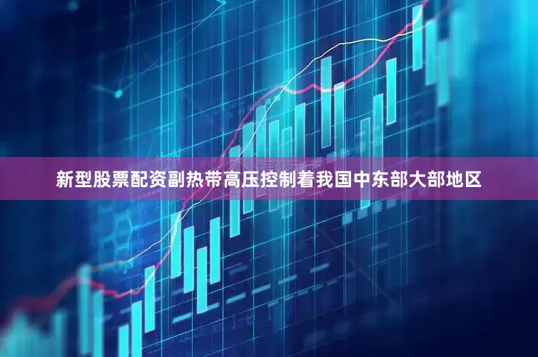 新型股票配资副热带高压控制着我国中东部大部地区