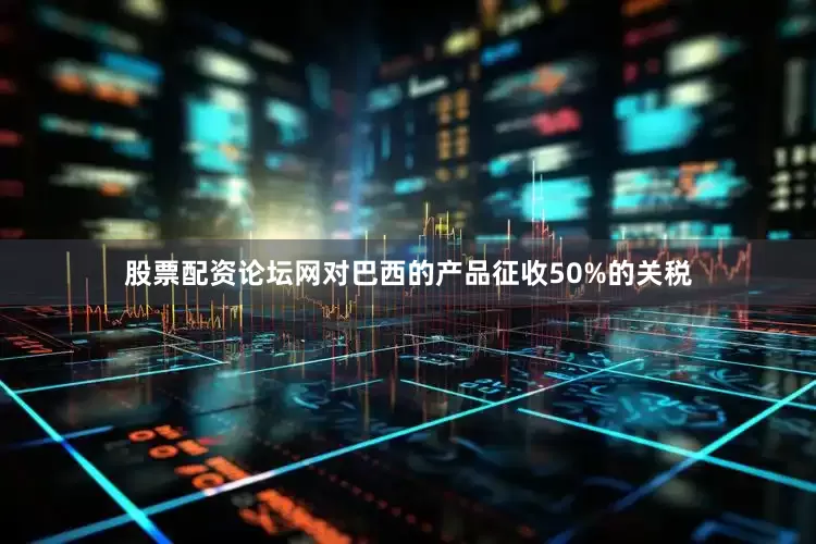 股票配资论坛网对巴西的产品征收50%的关税