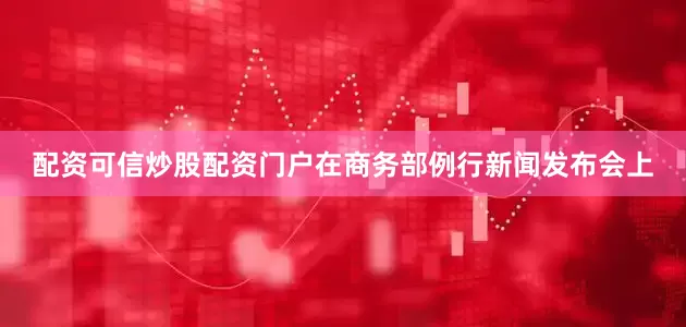 配资可信炒股配资门户在商务部例行新闻发布会上