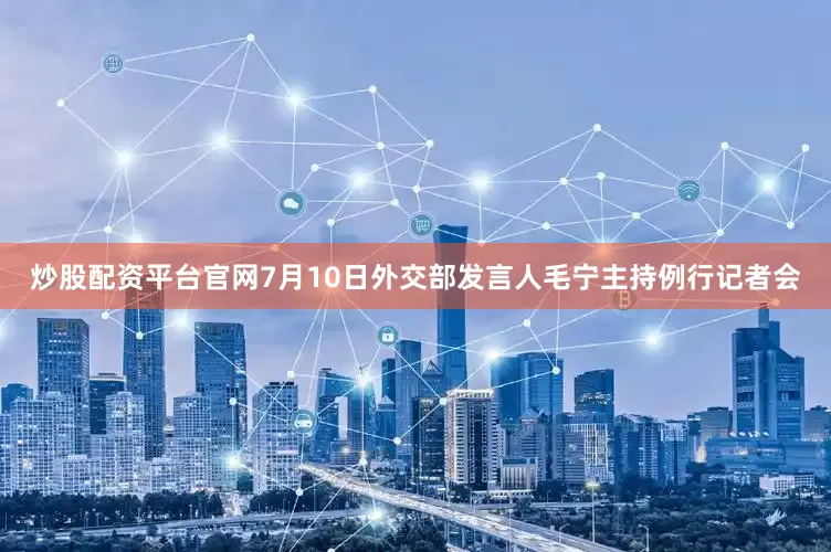 炒股配资平台官网7月10日外交部发言人毛宁主持例行记者会