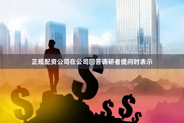 正规配资公司在公司回答调研者提问时表示
