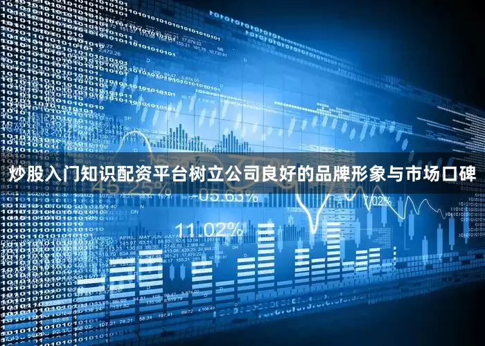 炒股入门知识配资平台树立公司良好的品牌形象与市场口碑