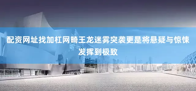 配资网址找加杠网畸王龙迷雾突袭更是将悬疑与惊悚发挥到极致