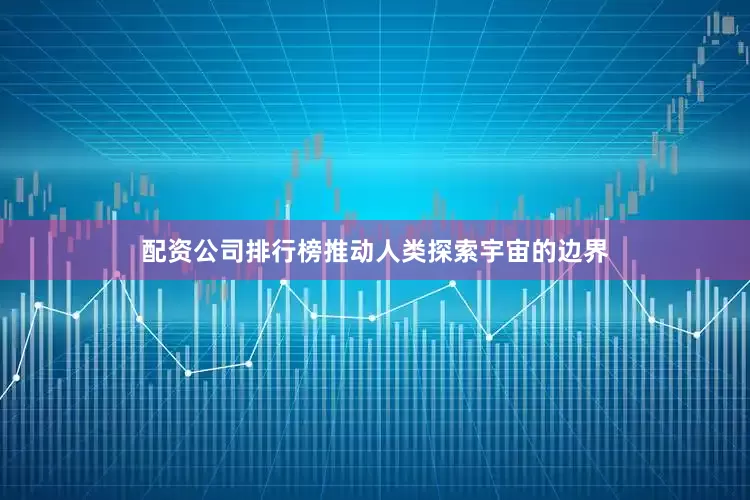 配资公司排行榜推动人类探索宇宙的边界