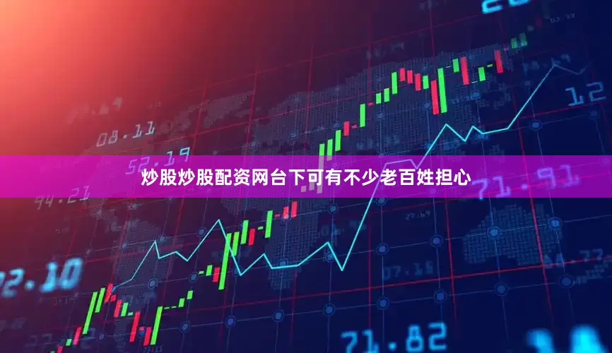 炒股炒股配资网台下可有不少老百姓担心