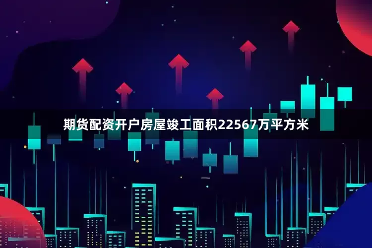 期货配资开户房屋竣工面积22567万平方米