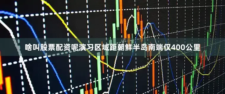 啥叫股票配资呢演习区域距朝鲜半岛南端仅400公里