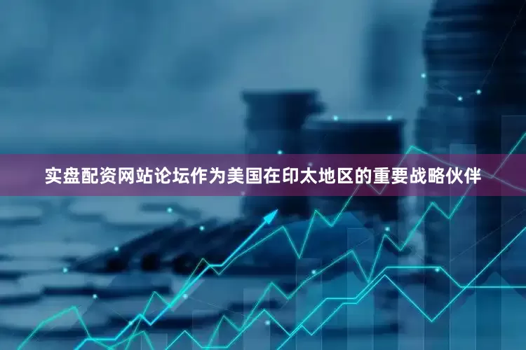 实盘配资网站论坛作为美国在印太地区的重要战略伙伴