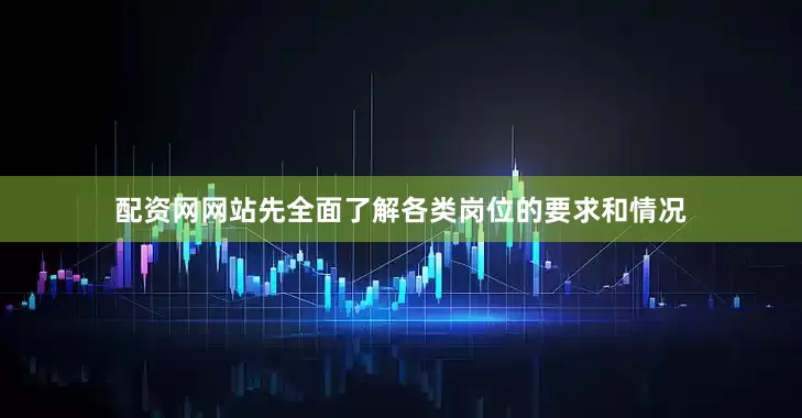 配资网网站先全面了解各类岗位的要求和情况