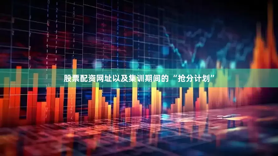 股票配资网址以及集训期间的 “抢分计划”