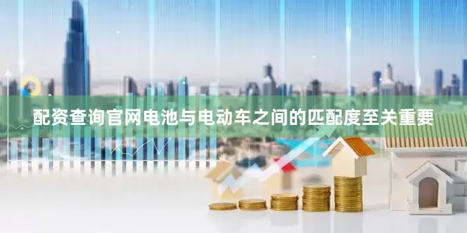 配资查询官网电池与电动车之间的匹配度至关重要