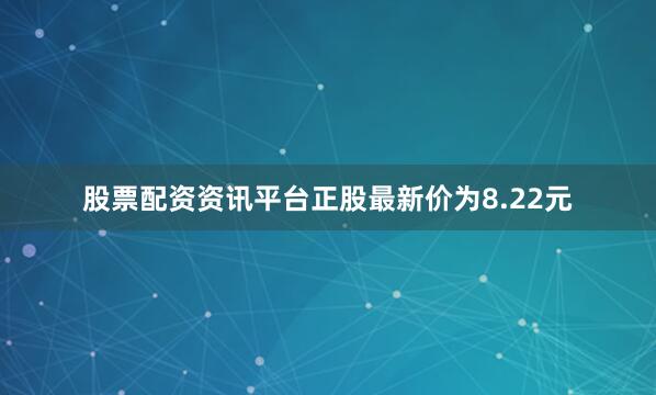股票配资资讯平台正股最新价为8.22元