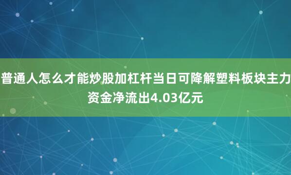 普通人怎么才能炒股加杠杆当日可降解塑料板块主力资金净流出4.03亿元
