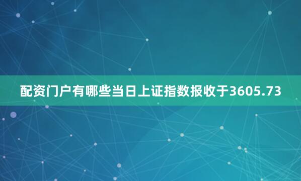 配资门户有哪些当日上证指数报收于3605.73