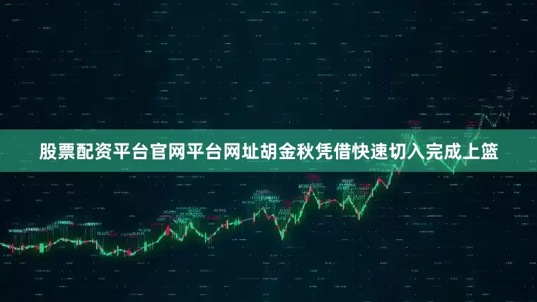 股票配资平台官网平台网址胡金秋凭借快速切入完成上篮
